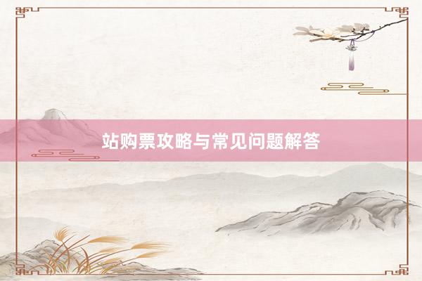 站购票攻略与常见问题解答